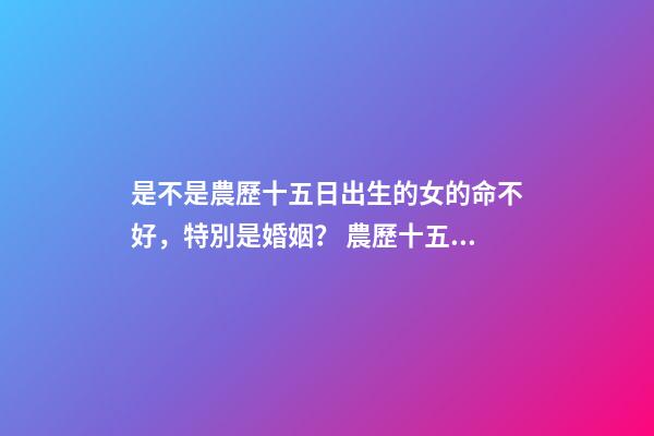 是不是農歷十五日出生的女的命不好，特別是婚姻？ 農歷十五出生的女孩